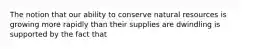 The notion that our ability to conserve natural resources is growing more rapidly than their supplies are dwindling is supported by the fact that