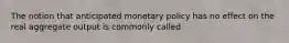 The notion that anticipated monetary policy has no effect on the real aggregate output is commonly called