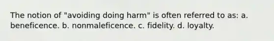 The notion of "avoiding doing harm" is often referred to as: a. beneficence. b. nonmaleficence. c. fidelity. d. loyalty.