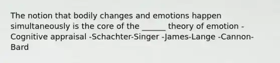 The notion that bodily changes and emotions happen simultaneously is the core of the ______ theory of emotion -Cognitive appraisal -Schachter-Singer -James-Lange -Cannon-Bard