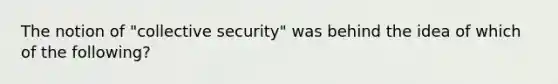 The notion of "collective security" was behind the idea of which of the following?