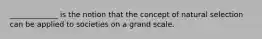 _____________ is the notion that the concept of natural selection can be applied to societies on a grand scale.