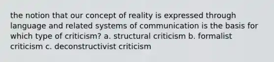 the notion that our concept of reality is expressed through language and related systems of communication is the basis for which type of criticism? a. structural criticism b. formalist criticism c. deconstructivist criticism