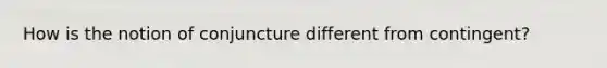 How is the notion of conjuncture different from contingent?