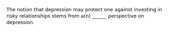 The notion that depression may protect one against investing in risky relationships stems from a(n) ______ perspective on depression.