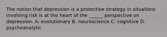 The notion that depression is a protective strategy in situations involving risk is at the heart of the ______ perspective on depression. A. evolutionary B. neuroscience C. cognitive D. psychoanalytic