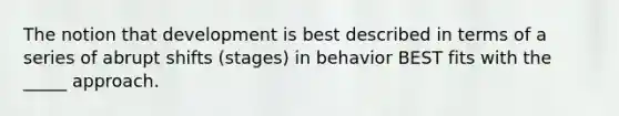 The notion that development is best described in terms of a series of abrupt shifts (stages) in behavior BEST fits with the _____ approach.