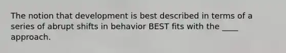 ​The notion that development is best described in terms of a series of abrupt shifts in behavior BEST fits with the ____ approach.