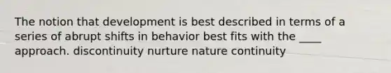 The notion that development is best described in terms of a series of abrupt shifts in behavior best fits with the ____ approach. discontinuity nurture nature continuity