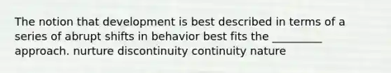 The notion that development is best described in terms of a series of abrupt shifts in behavior best fits the _________ approach. nurture discontinuity continuity nature