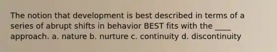 The notion that development is best described in terms of a series of abrupt shifts in behavior BEST fits with the ____ approach. a. nature b. nurture c. continuity d. discontinuity