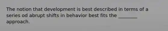 The notion that development is best described in terms of a series od abrupt shifts in behavior best fits the ________ approach.