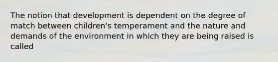 The notion that development is dependent on the degree of match between children's temperament and the nature and demands of the environment in which they are being raised is called