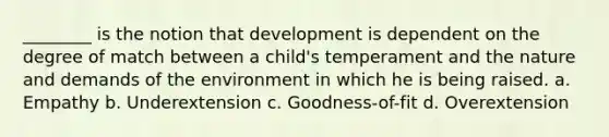 ________ is the notion that development is dependent on the degree of match between a child's temperament and the nature and demands of the environment in which he is being raised. a. Empathy b. Underextension c. Goodness-of-fit d. Overextension