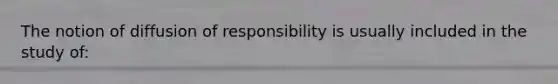 The notion of diffusion of responsibility is usually included in the study of: