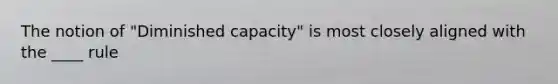 The notion of "Diminished capacity" is most closely aligned with the ____ rule