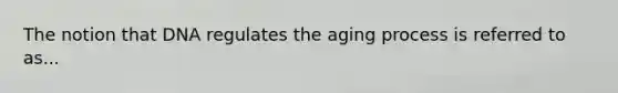 The notion that DNA regulates the aging process is referred to as...