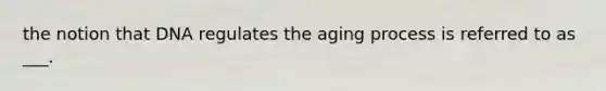 the notion that DNA regulates the aging process is referred to as ___.