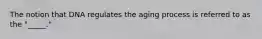 The notion that DNA regulates the aging process is referred to as the "_____."
