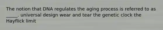 The notion that DNA regulates the aging process is referred to as _____. universal design wear and tear the genetic clock the Hayflick limit