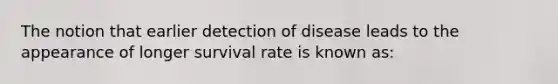 The notion that earlier detection of disease leads to the appearance of longer survival rate is known as: