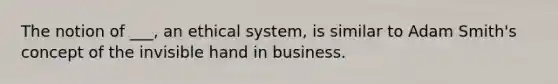 The notion of ___, an ethical system, is similar to Adam Smith's concept of the invisible hand in business.