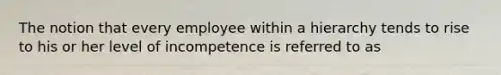 The notion that every employee within a hierarchy tends to rise to his or her level of incompetence is referred to as