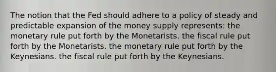 The notion that the Fed should adhere to a policy of steady and predictable expansion of the money supply represents: the monetary rule put forth by the Monetarists. the fiscal rule put forth by the Monetarists. the monetary rule put forth by the Keynesians. the fiscal rule put forth by the Keynesians.