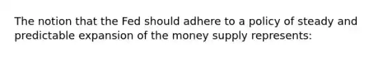 The notion that the Fed should adhere to a policy of steady and predictable expansion of the money supply represents: