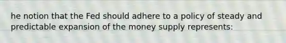 he notion that the Fed should adhere to a policy of steady and predictable expansion of the money supply represents: