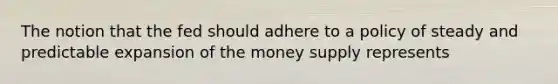 The notion that the fed should adhere to a policy of steady and predictable expansion of the money supply represents