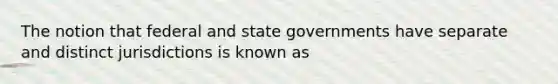 The notion that federal and state governments have separate and distinct jurisdictions is known as