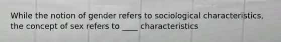 While the notion of gender refers to sociological characteristics, the concept of sex refers to ____ characteristics