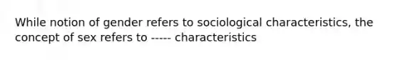 While notion of gender refers to sociological characteristics, the concept of sex refers to ----- characteristics