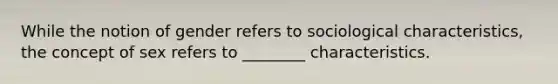 While the notion of gender refers to sociological characteristics, the concept of sex refers to ________ characteristics.