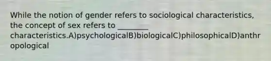 While the notion of gender refers to sociological characteristics, the concept of sex refers to ________ characteristics.A)psychologicalB)biologicalC)philosophicalD)anthropological