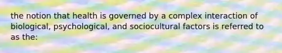 the notion that health is governed by a complex interaction of biological, psychological, and sociocultural factors is referred to as the: