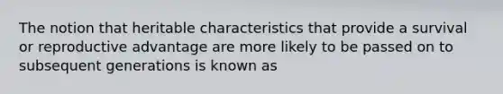 The notion that heritable characteristics that provide a survival or reproductive advantage are more likely to be passed on to subsequent generations is known as