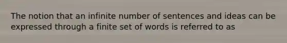 The notion that an infinite number of sentences and ideas can be expressed through a finite set of words is referred to as