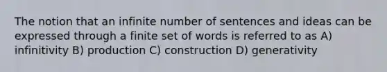 The notion that an infinite number of sentences and ideas can be expressed through a finite set of words is referred to as A) infinitivity B) production C) construction D) generativity