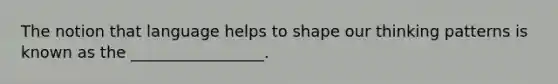 The notion that language helps to shape our thinking patterns is known as the _________________.