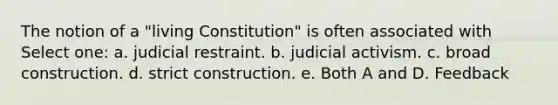 ​The notion of a "living Constitution" is often associated with Select one: a. ​judicial restraint. b. ​judicial activism. c. ​broad construction. d. ​strict construction. e. ​Both A and D. Feedback