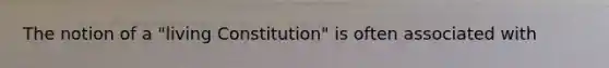 ​The notion of a "living Constitution" is often associated with