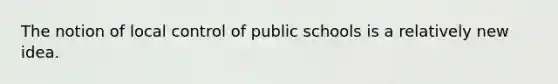 The notion of local control of public schools is a relatively new idea.