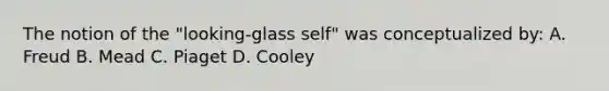 The notion of the "looking-glass self" was conceptualized by: A. Freud B. Mead C. Piaget D. Cooley