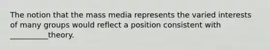 The notion that the mass media represents the varied interests of many groups would reflect a position consistent with __________theory.