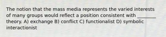 The notion that the mass media represents the varied interests of many groups would reflect a position consistent with ________ theory. A) exchange B) conflict C) functionalist D) symbolic interactionist