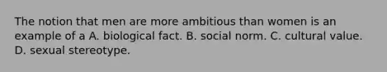 The notion that men are more ambitious than women is an example of a A. biological fact. B. social norm. C. cultural value. D. sexual stereotype.