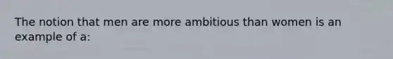 The notion that men are more ambitious than women is an example of a: