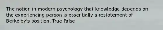 The notion in modern psychology that knowledge depends on the experiencing person is essentially a restatement of Berkeley's position. True False